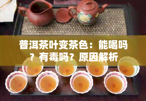 普洱茶叶变茶色：能喝吗？有吗？原因解析