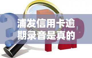 浦发信用卡逾期录音是真的吗，揭秘真相：关于浦发信用卡逾期录音的真伪性分析