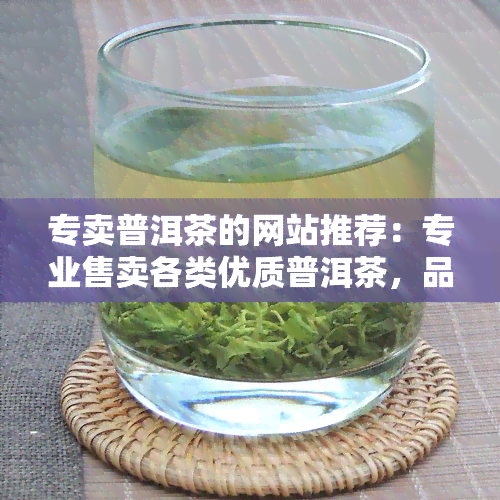 专卖普洱茶的网站推荐：专业售卖各类优质普洱茶，品味正宗云南风味！