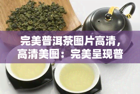 完美普洱茶图片高清，高清美图：完美呈现普洱茶的韵味与风采