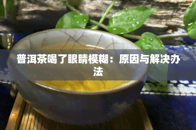 普洱茶喝了眼睛模糊：原因与解决办法