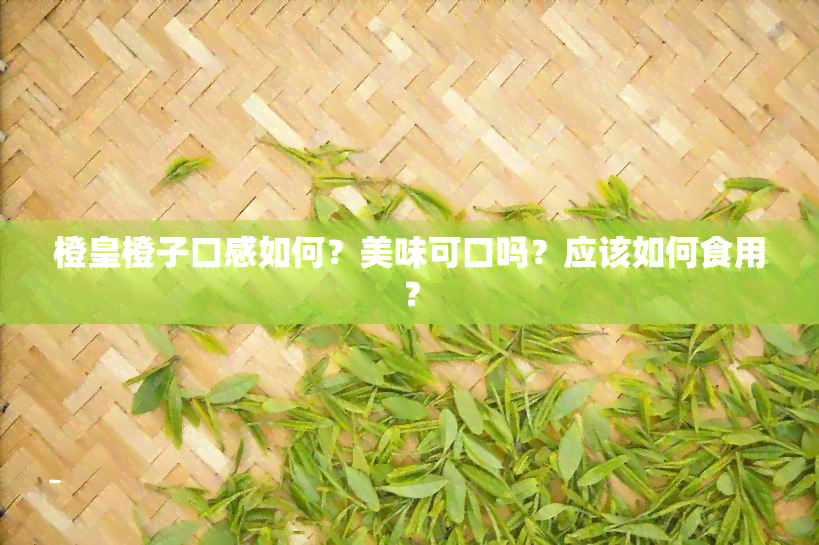 橙皇橙子口感如何？美味可口吗？应该如何食用？