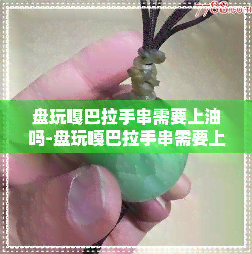 盘玩嘎巴拉手串需要上油吗-盘玩嘎巴拉手串需要上油吗视频