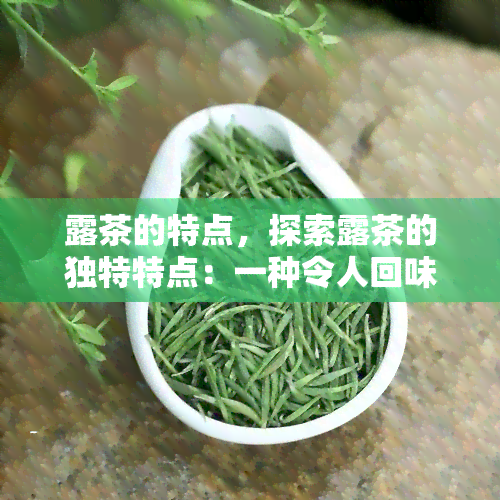 露茶的特点，探索露茶的独特特点：一种令人回味无穷的茶叶