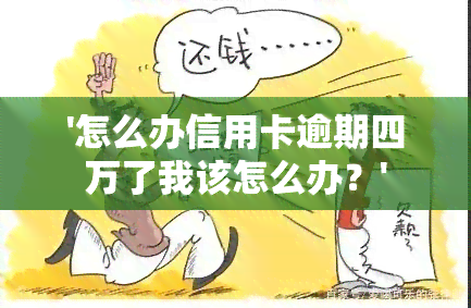 '怎么办信用卡逾期四万了我该怎么办？'