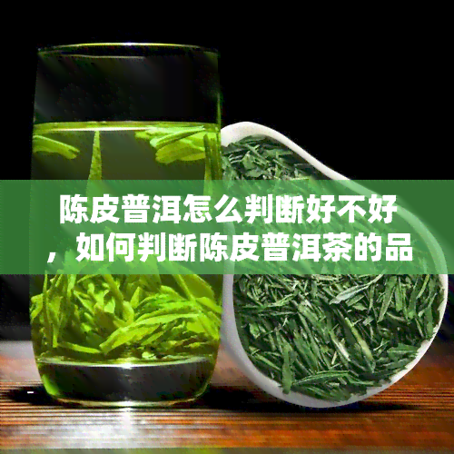 陈皮普洱怎么判断好不好，如何判断陈皮普洱茶的品质好坏？