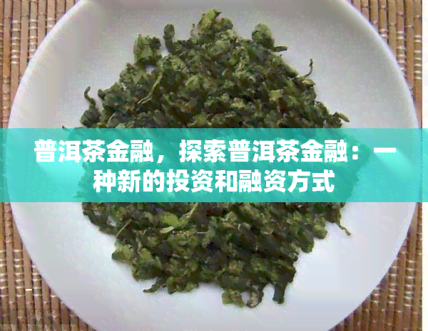 普洱茶金融，探索普洱茶金融：一种新的投资和融资方式