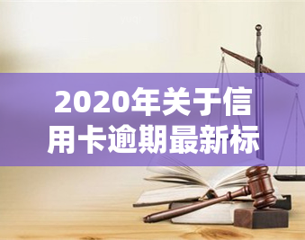 2020年关于信用卡逾期最新标准，权威发布：2020年信用卡逾期最新标准出炉！