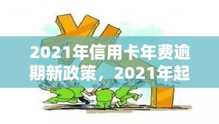 2021年信用卡年费逾期新政策，2021年起，信用卡年费逾期将实行新政策！