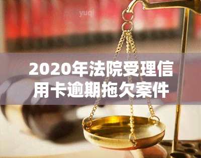 2020年法院受理信用卡逾期拖欠案件吗，2020年：信用卡逾期拖欠案件成为法院受理热点