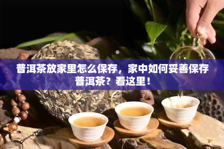 普洱茶放家里怎么保存，家中如何妥善保存普洱茶？看这里！