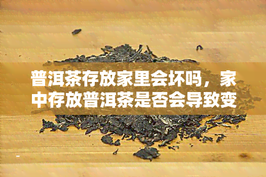 普洱茶存放家里会坏吗，家中存放普洱茶是否会导致变质？