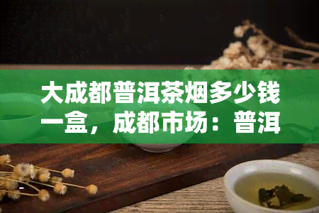 大成都普洱茶烟多少钱一盒，成都市场：普洱茶烟的售价是多少？