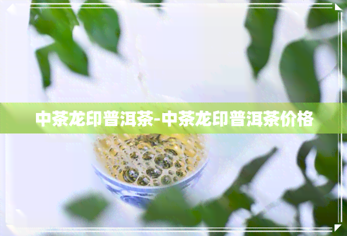 中茶龙印普洱茶-中茶龙印普洱茶价格