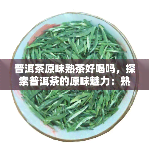 普洱茶原味熟茶好喝吗，探索普洱茶的原味魅力：熟茶是否好喝？