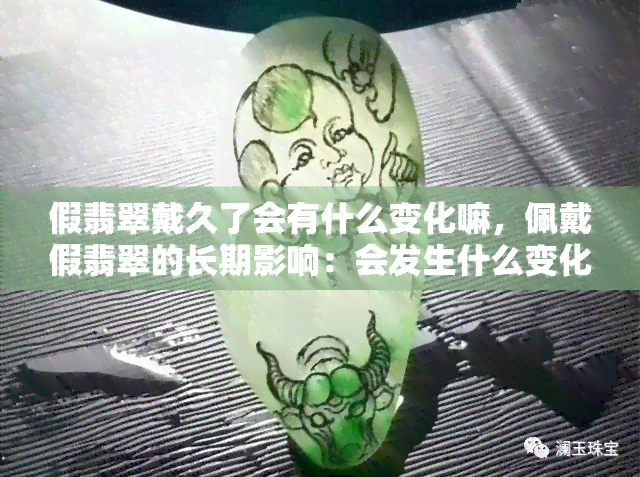 假翡翠戴久了会有什么变化嘛，佩戴假翡翠的长期影响：会发生什么变化？