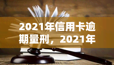 2021年信用卡逾期量刑，2021年信用卡逾期行为或将面临量刑