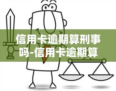 信用卡逾期算刑事吗-信用卡逾期算刑事吗还是民事