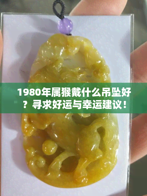 1980年属猴戴什么吊坠好？寻求好运与幸运建议！