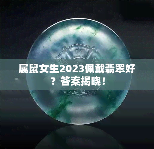 属鼠女生2023佩戴翡翠好？答案揭晓！