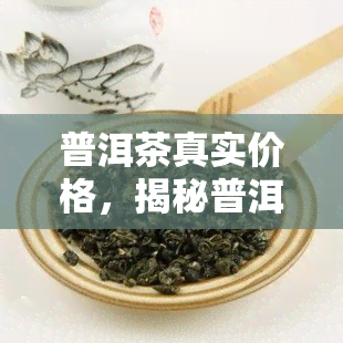 普洱茶真实价格，揭秘普洱茶的真实价格：你可能被欺骗了！