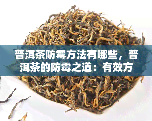 普洱茶防霉方法有哪些，普洱茶的防霉之道：有效方法大揭秘