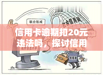 信用卡逾期扣20元违法吗，探讨信用卡逾期是否应扣除20元：是否存在违法行为？