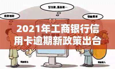 2021年工商银行信用卡逾期新政策出台：详细解读与影响