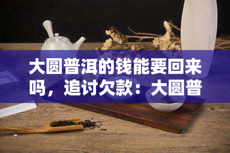 大圆普洱的钱能要回来吗，追讨欠款：大圆普洱的钱能否讨回？