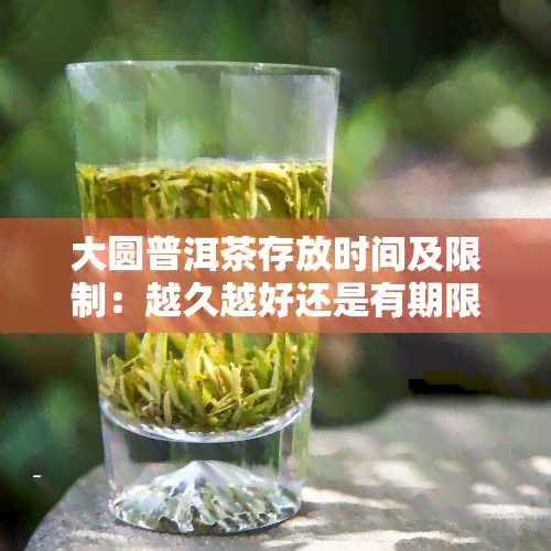 大圆普洱茶存放时间及限制：越久越好还是有期限？