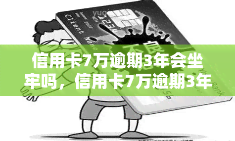 信用卡7万逾期3年会坐牢吗，信用卡7万逾期3年是否会被判刑？