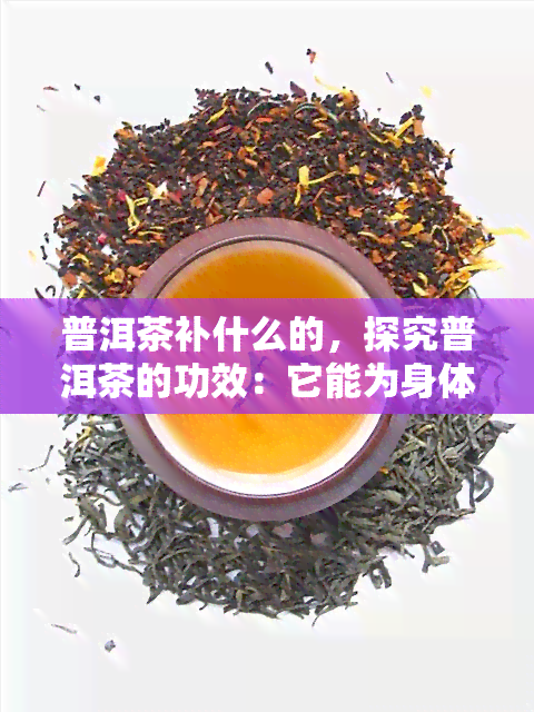 普洱茶补什么的，探究普洱茶的功效：它能为身体补充哪些营养物质？