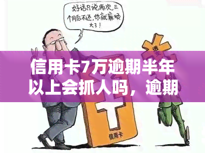 信用卡7万逾期半年以上会抓人吗，逾期半年以上的信用卡欠款7万元是否会被抓捕？