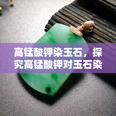 高锰酸钾染玉石，探究高锰酸钾对玉石染色的效果与方法