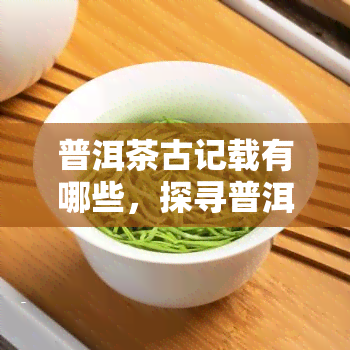 普洱茶古记载有哪些，探寻普洱茶的历：古中关于普洱茶的记载