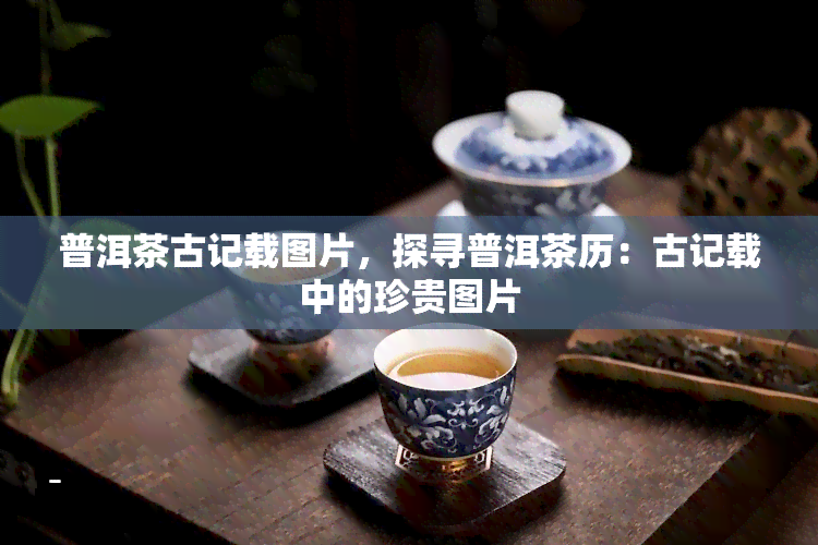 普洱茶古记载图片，探寻普洱茶历：古记载中的珍贵图片