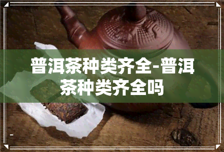 普洱茶种类齐全-普洱茶种类齐全吗