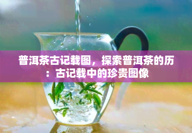 普洱茶古记载图，探索普洱茶的历：古记载中的珍贵图像