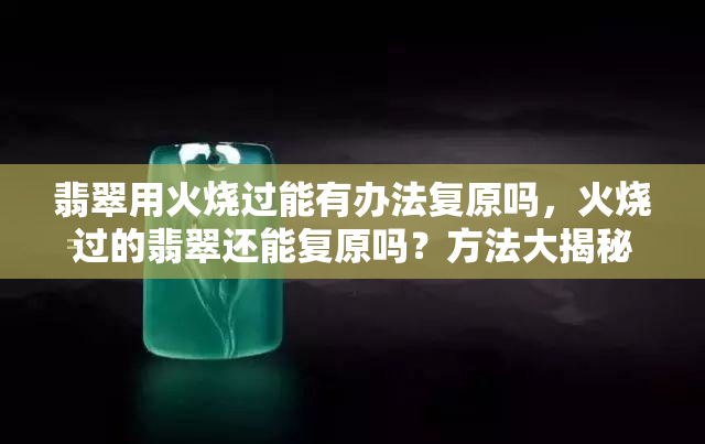 翡翠用火烧过能有办法复原吗，火烧过的翡翠还能复原吗？方法大揭秘！