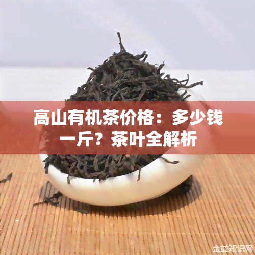 高山有机茶价格：多少钱一斤？茶叶全解析