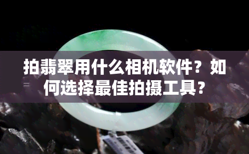 拍翡翠用什么相机软件？如何选择更佳拍摄工具？