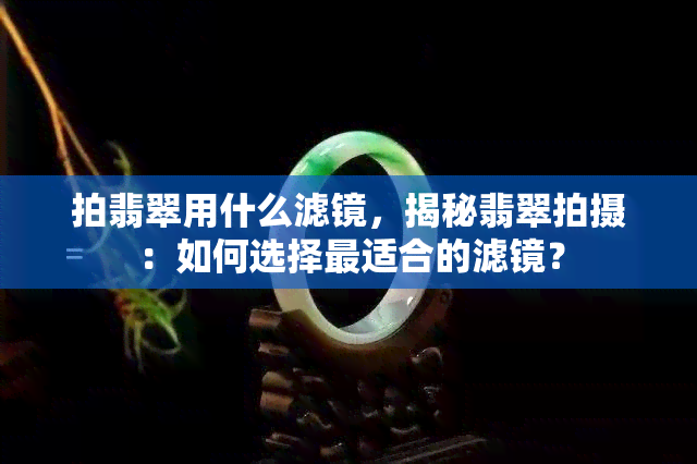 拍翡翠用什么滤镜，揭秘翡翠拍摄：如何选择最适合的滤镜？