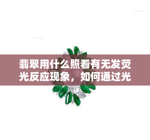 翡翠用什么照看有无发荧光反应现象，如何通过光照判断翡翠是否有荧光反应现象？