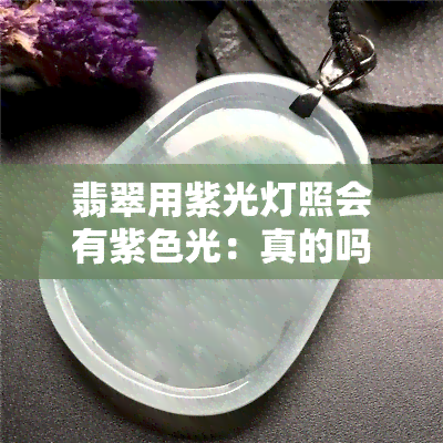 翡翠用紫光灯照会有紫色光：真的吗？可以佩戴吗？