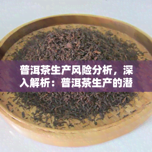 普洱茶生产风险分析，深入解析：普洱茶生产的潜在风险与应对策略