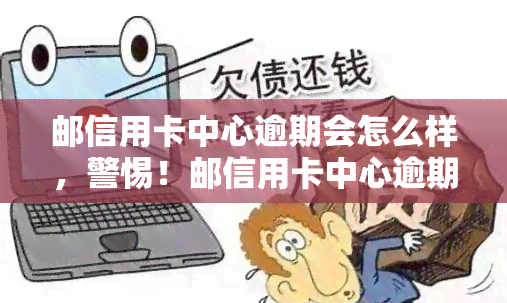 邮信用卡中心逾期会怎么样，警惕！邮信用卡中心逾期的后果严重