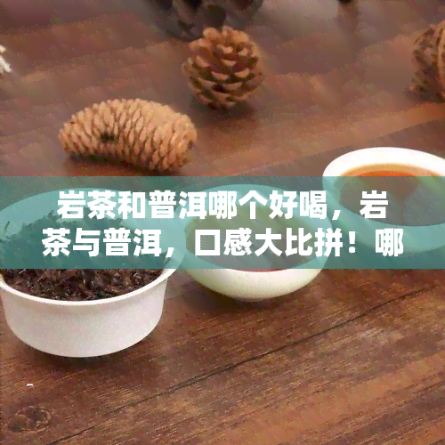 岩茶和普洱哪个好喝，岩茶与普洱，口感大比拼！哪一种更胜一筹？