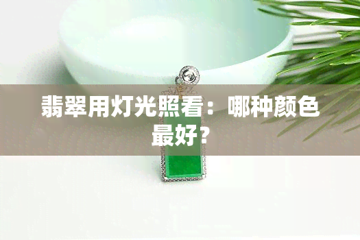 翡翠用灯光照看：哪种颜色更好？