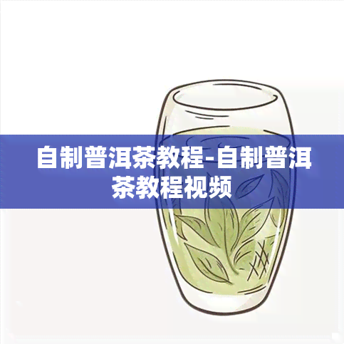 自制普洱茶教程-自制普洱茶教程视频