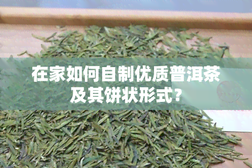 在家如何自制优质普洱茶及其饼状形式？